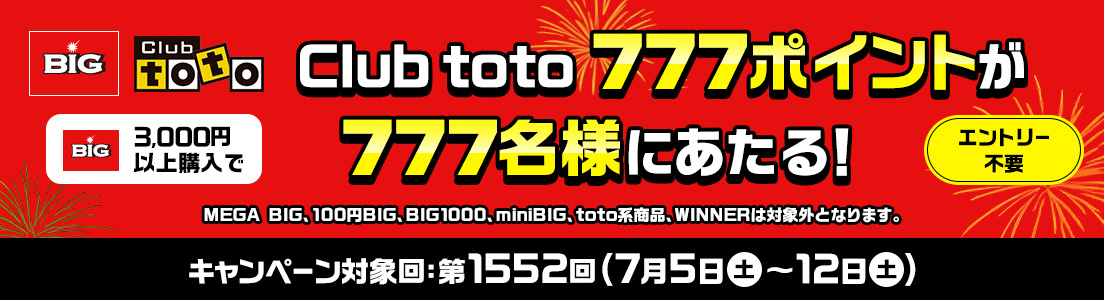 BIG Club toto BIG3,000円以上購入でClub toto777ポイントが777名様にあたる! MEGA BIG、100円BIG、BIG1000、miniBIG、toto系商品、WINNERは対象外となります。 エントリー不要 キャンペーン対象回:第1552回(7月5日(土)~12日(土))