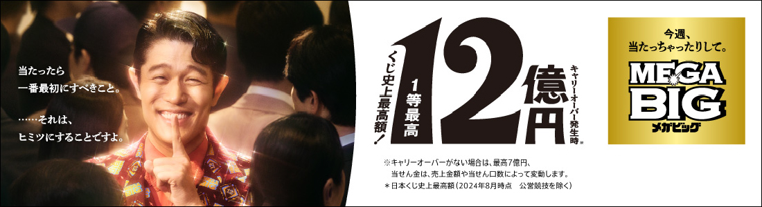 MEGA BIG くじ史上最高額！1等最高12億円 キャリーオーバー発生時 ※キャリーオーバーがない場合は、最高7億円、当せん金は、売上金額や当せん口数によって変動します。 ※日本くじ史上最高額（2024年8月時点 公営競技を除く）