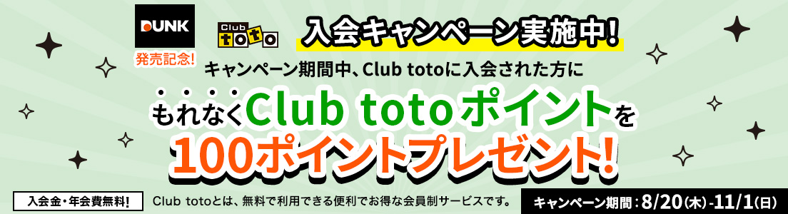 DUNK発売記念!Club toto入会キャンペーン実施中!キャンペーン期間中、Club totoに入会された方にもれなくClub totoポイントを100ポイントプレゼント!入会金・年会費無料!Club totoとは、無料で利用できる便利でお得な会員制サービスです。キャンペーン期間：8/20(木)-11/1(日)