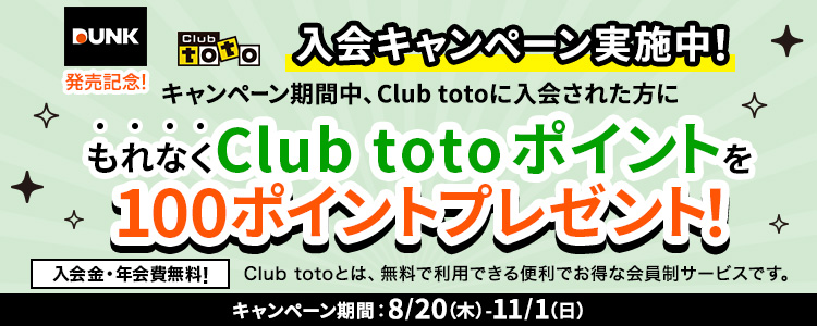 DUNK発売記念!Club toto入会キャンペーン実施中!キャンペーン期間中、Club totoに入会された方にもれなくClub totoポイントを100ポイントプレゼント!入会金・年会費無料!Club totoとは、無料で利用できる便利でお得な会員制サービスです。キャンペーン期間：8/20(木)-11/1(日)