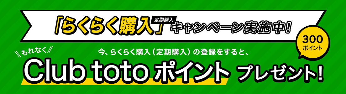 「らくらく購入（定期購入）」キャンペーン実施中！ 今、らくらく購入（定期購入）の登録をすると、もれなくClub totoポイント300ポイントプレゼント！