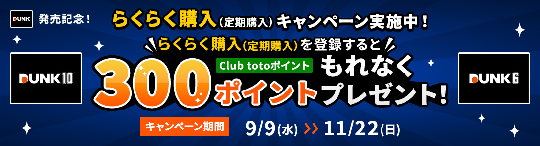 DUNK発売記念!らくらく購入(定期購入)キャンペーン実施中!らくらく購入(定期購入)を登録するとClub totoポイントもれなく300ポイントプレゼント!キャンペーン期間 9/9(水)~11/22(日) DUNK10 DUNK6