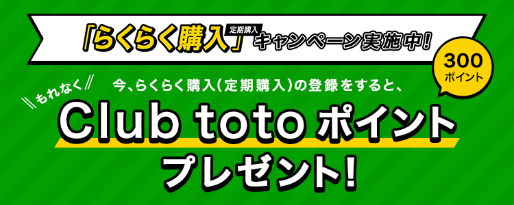 「らくらく購入（定期購入）」キャンペーン実施中！ 今、らくらく購入（定期購入）の登録をすると、もれなくClub totoポイント300ポイントプレゼント！