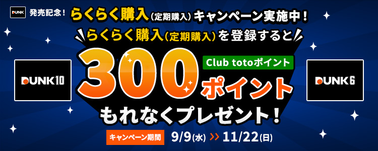 DUNK発売記念!らくらく購入(定期購入)キャンペーン実施中!らくらく購入(定期購入)を登録するとClub totoポイントもれなく300ポイントプレゼント!キャンペーン期間 9/9(水)~11/22(日) DUNK10 DUNK6
