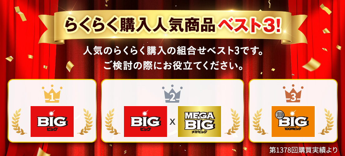 らくらく購入人気商品ベスト3！ 人気のらくらく購入の組合せベスト3です。ご検討の際にお役立てください。 1位 BIG 2位 BIG×MEGA BIG 3位 100円BIG 第1378回購買実績より