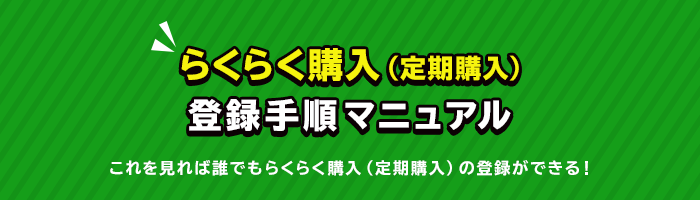 らくらく購入（定期購入）登録手順マニュアル これを見れば誰でもらくらく購入（定期購入）の登録ができる！