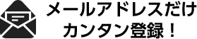 メールアドレスだけ カンタン登録！