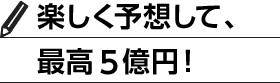 楽しく予想して、最高5億円！