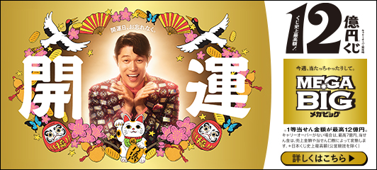 開運日、お忘れなく。開運 キャリーオーバー発生時 くじ史上最高額！12億円※くじ 今週、当たっちゃったりして。MEGA BIGメガビッグ ※1等当せん金額が最高12億円。キャリーオーバーがない場合は、最高7億円。当せん金は、売上金額や当せん口数によって変動します。※日本くじ史上最高額(公営競技を除く) 詳しくはこちら