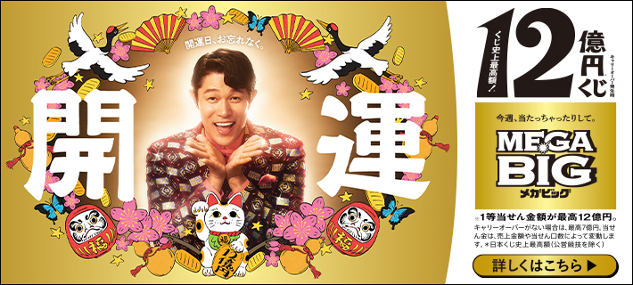 開運日、お忘れなく。開運 キャリーオーバー発生時 くじ史上最高額！12億円※くじ 今週、当たっちゃったりして。MEGA BIGメガビッグ ※1等当せん金額が最高12億円。キャリーオーバーがない場合は、最高7億円。当せん金は、売上金額や当せん口数によって変動します。※日本くじ史上最高額(公営競技を除く) 詳しくはこちら