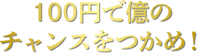 100円で億のチャンスをつかめ！