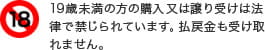18歳未満の方の購入又は譲り受けは法律で禁じられています。払戻金も受け取れません。
