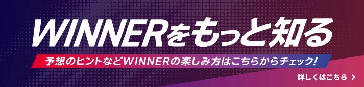 WINNERをもっと知る 予想のヒントなどWINNERの楽しみ方はこちらからチェック！