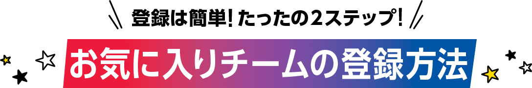 登録は簡単!たったの２ステップ!お気に入りチームの登録方法